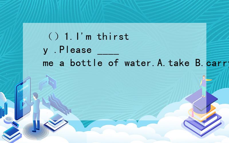 （）1.I'm thirsty .Please ____me a bottle of water.A.take B.carry C.pull D.bring ( )2.I hope you can ______me.A.agree with B.agree about C.agree to D.agree on ( )3.The scientist is very modest.He never______.A.show off B.shows on C.shows off D.show