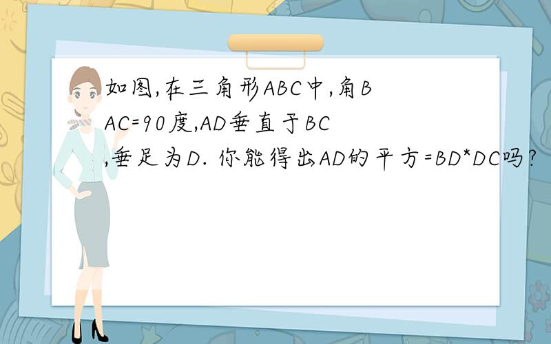 如图,在三角形ABC中,角BAC=90度,AD垂直于BC,垂足为D. 你能得出AD的平方=BD*DC吗?