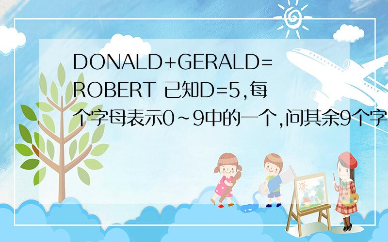 DONALD+GERALD=ROBERT 已知D=5,每个字母表示0~9中的一个,问其余9个字母代表的数字