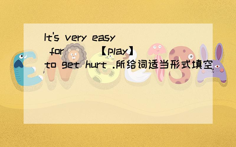 It's very easy for ( )【play】to get hurt .所给词适当形式填空