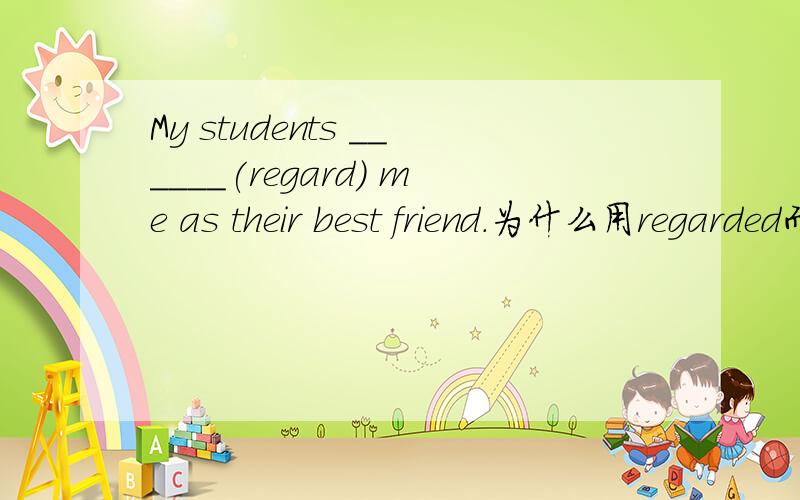 My students ______(regard) me as their best friend.为什么用regarded而不用regard?这是单句,没有语境、上下文.