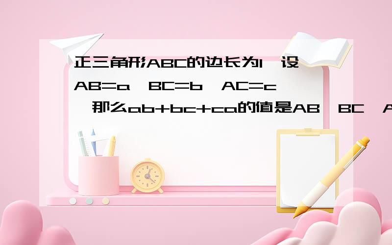 正三角形ABC的边长为1,设AB=a,BC=b,AC=c,那么ab+bc+ca的值是AB,BC,AC,a,b,c都是向量