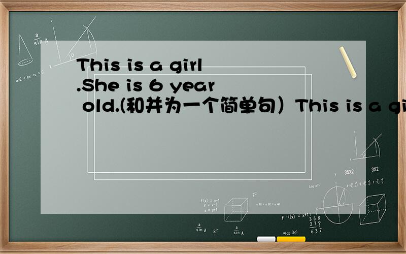 This is a girl.She is 6 year old.(和并为一个简单句）This is a girl.She is 6 year old.(和并为一个简单句） This is _ _ _.