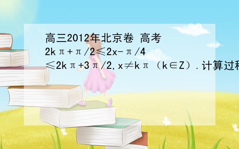 高三2012年北京卷 高考 2kπ+π/2≤2x-π/4≤2kπ+3π/2,x≠kπ（k∈Z）.计算过程怎么化简啊