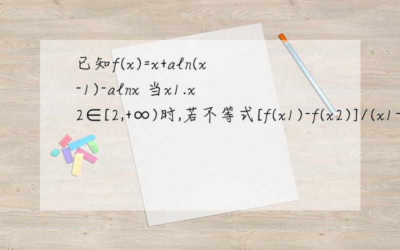 已知f(x)=x+aln(x-1)-alnx 当x1.x2∈[2,+∞)时,若不等式[f(x1)-f(x2)]/(x1-x2)