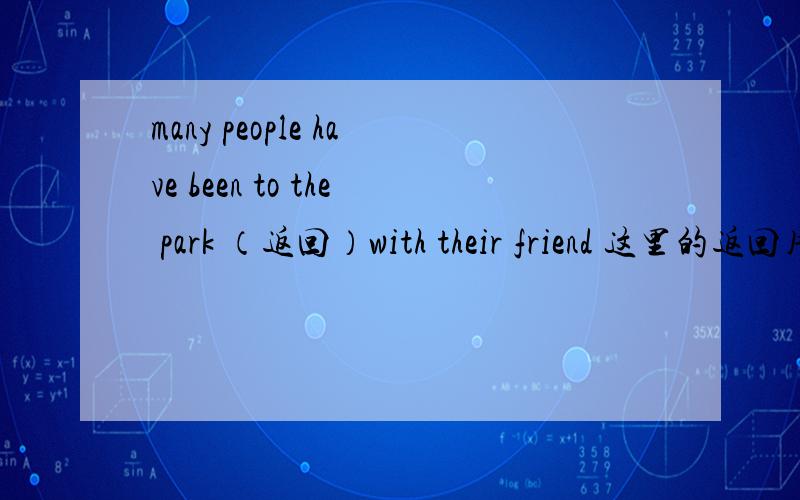 many people have been to the park （返回）with their friend 这里的返回用return 还是 returned?