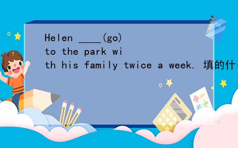 Helen ____(go)to the park with his family twice a week. 填的什么?
