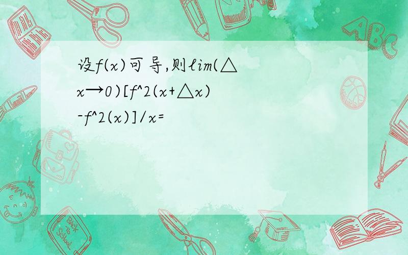 设f(x)可导,则lim(△x→0)[f^2(x+△x)-f^2(x)]/x=