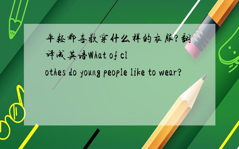 年轻都喜欢穿什么样的衣服?翻译成英语What of clothes do young people like to wear?