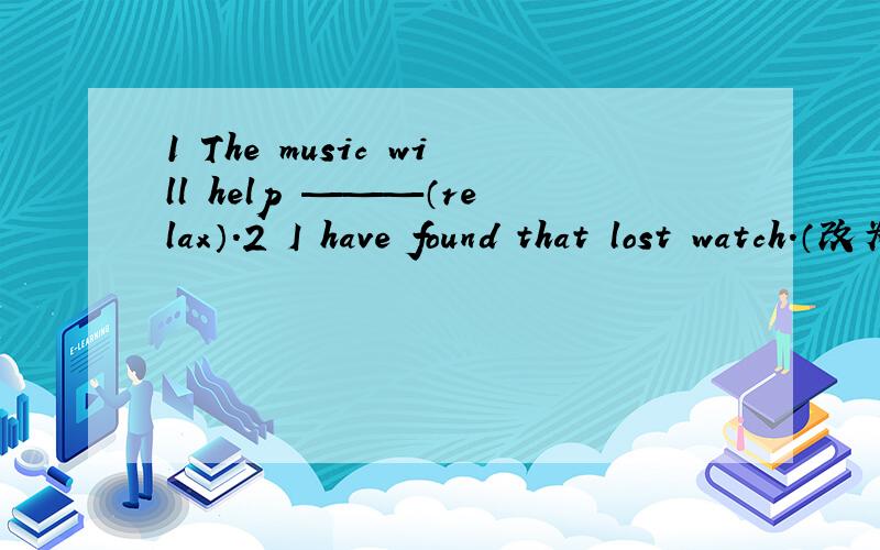 1 The music will help ———（relax）.2 I have found that lost watch.（改为一般疑问句）.3 You should finish all your homework in half an hour .（in half an hour划线）(对划线部分提问)4 It has been famou for its theatres since