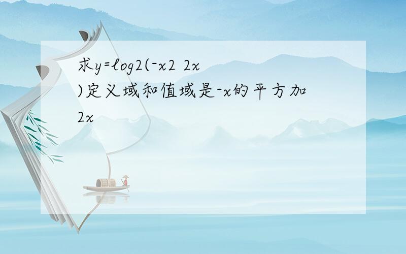 求y=log2(-x2 2x)定义域和值域是-x的平方加2x