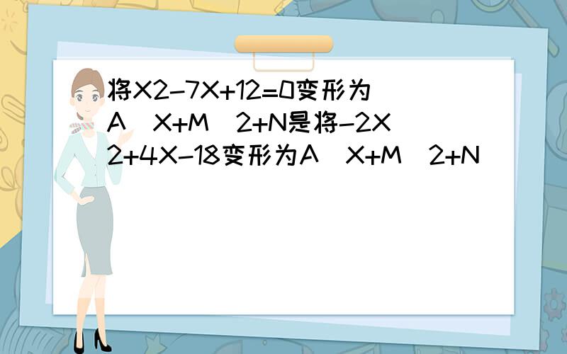 将X2-7X+12=0变形为A（X+M）2+N是将-2X2+4X-18变形为A（X+M）2+N