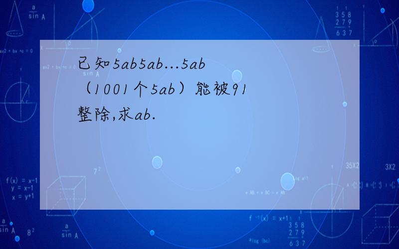 已知5ab5ab...5ab（1001个5ab）能被91整除,求ab.