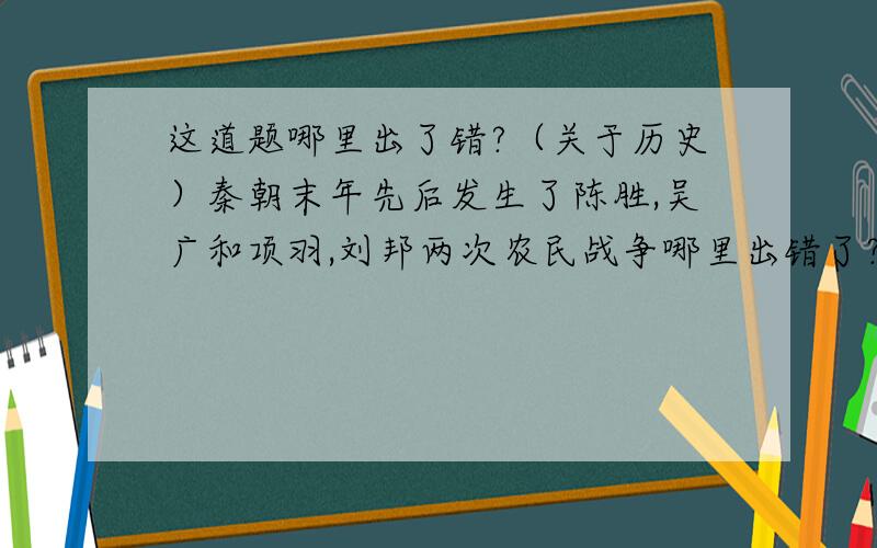 这道题哪里出了错?（关于历史）秦朝末年先后发生了陈胜,吴广和项羽,刘邦两次农民战争哪里出错了?