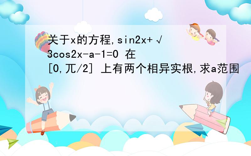 关于x的方程,sin2x+√3cos2x-a-1=0 在[0,兀/2] 上有两个相异实根,求a范围