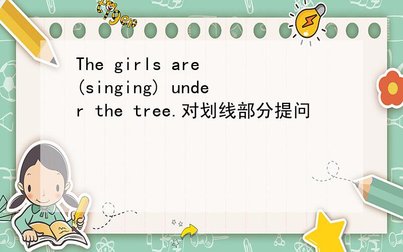 The girls are (singing) under the tree.对划线部分提问