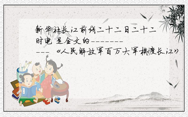 新华社长江前线二十二日二十二时电 是全文的---------- 《人民解放军百万大军横渡长江》