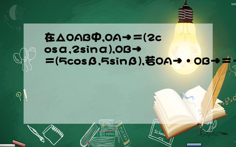 在△OAB中,OA→＝(2cosα,2sinα),OB→＝(5cosβ,5sinβ),若OA→•OB→＝－5,则S△AOB的值为