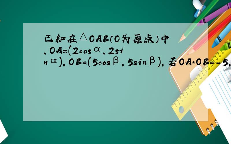 已知在△OAB（O为原点）中,OA=(2cosα,2sinα),OB=(5cosβ,5sinβ),若OA*OB=-5,则S△AOB的值为
