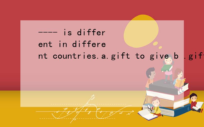 ---- is different in different countries.a.gift to give b .gift giving