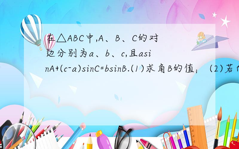 在△ABC中,A、B、C的对边分别为a、b、c,且asinA+(c-a)sinC=bsinB.(1)求角B的值； (2)若向量BA乘向量BC等于2,b=2,求三角形ABC的面积.
