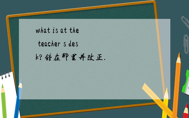 what is at the teacher s desk?错在那里并改正.