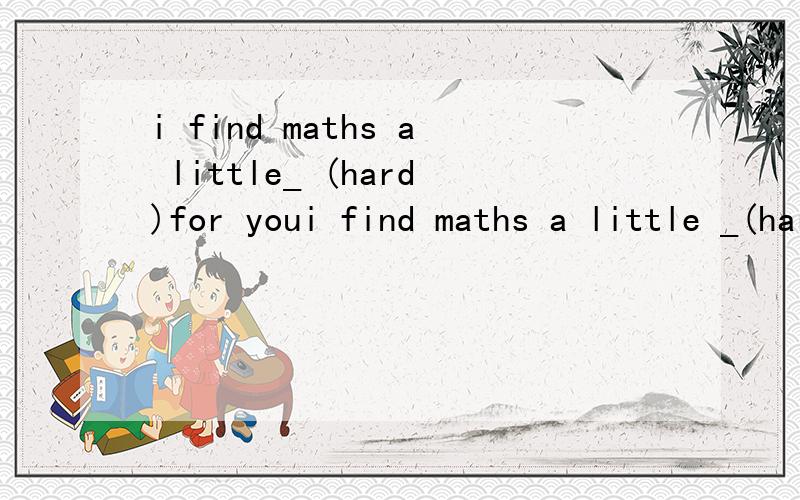 i find maths a little_ (hard)for youi find maths a little _(hard)for you