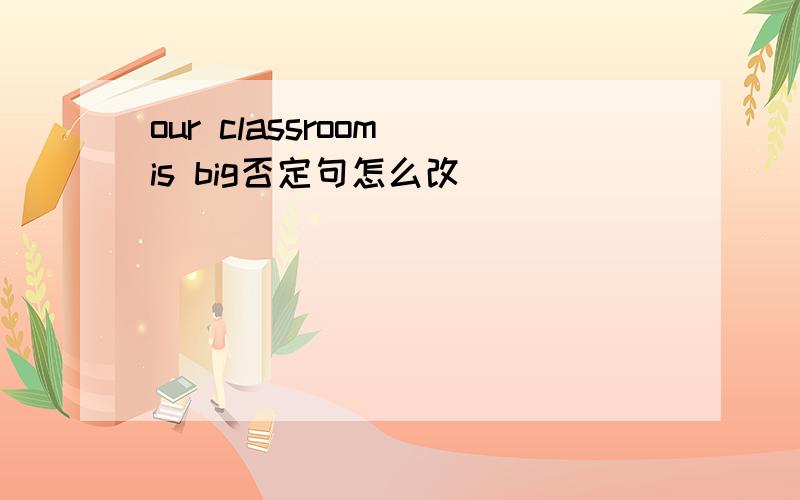 our classroom is big否定句怎么改