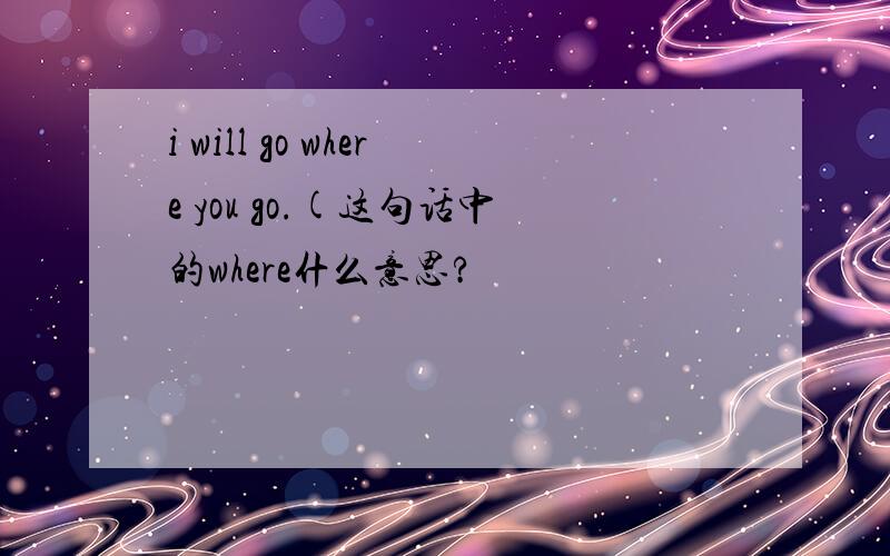 i will go where you go.(这句话中的where什么意思?