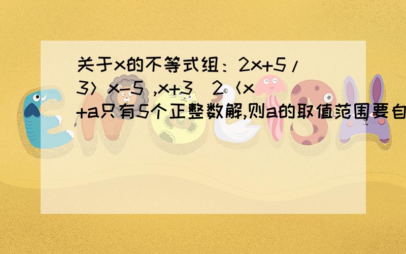关于x的不等式组：2x+5/3＞x-5 ,x+3／2＜x+a只有5个正整数解,则a的取值范围要自己写的