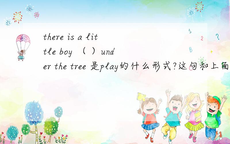 there is a little boy （ ）under the tree 是play的什么形式?这句和上面一样there （ ）about 1.000 pandas （ )in nature reserve today.这句是否定的,那么there后面是are还是arent 那么后面的live又是什么形式