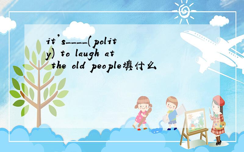 it's____(polity) to laugh at the old people填什么