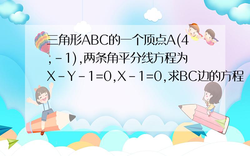 三角形ABC的一个顶点A(4,-1),两条角平分线方程为X-Y-1=0,X-1=0,求BC边的方程