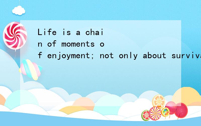 Life is a chain of moments of enjoyment; not only about survival 哪个大侠帮忙翻译下!谢