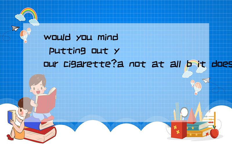 would you mind putting out your cigarette?a not at all b it doesn't matter c yes,please d just a little