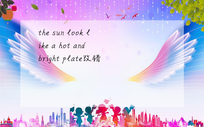 the sun look like a hot and bright plate改错