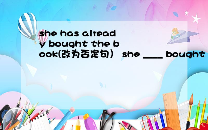 she has already bought the book(改为否定句） she ____ bought the book_____.I have always wanted to _stay with my parents_ in Beijing(对划线部分提问）what have you always wanted _____ _______in Beijing.Kate moved to Beijing two years ago