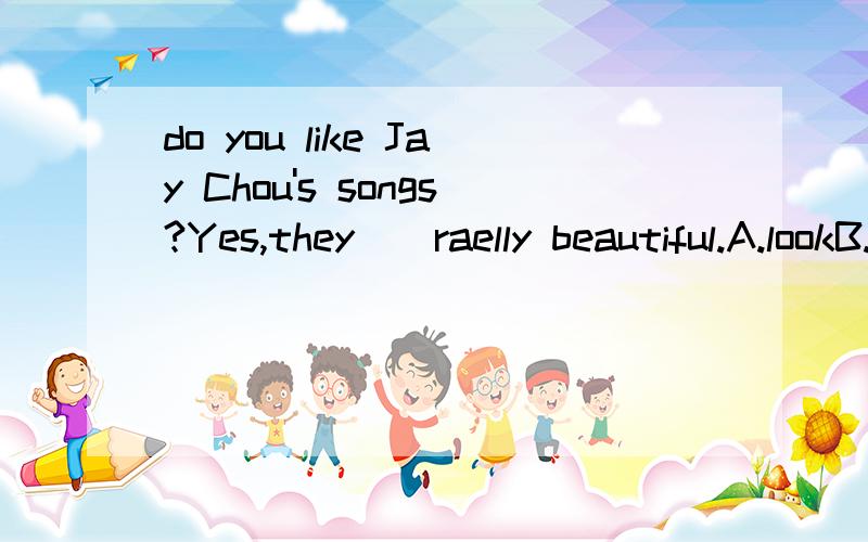 do you like Jay Chou's songs?Yes,they()raelly beautiful.A.lookB.listenC.soundD.see