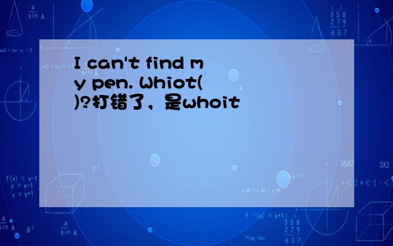 I can't find my pen. Whiot( )?打错了，是whoit