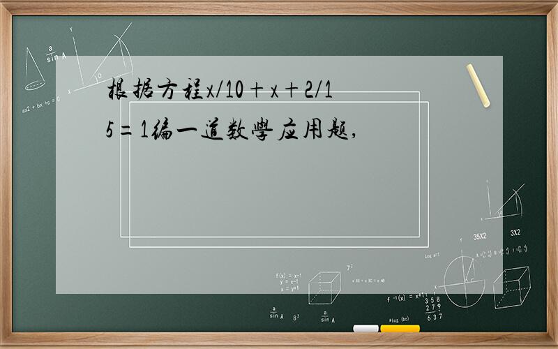 根据方程x/10+x+2/15=1编一道数学应用题,
