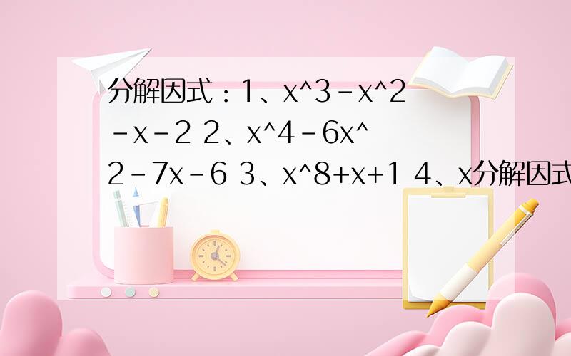 分解因式：1、x^3-x^2-x-2 2、x^4-6x^2-7x-6 3、x^8+x+1 4、x分解因式：1、x^3-x^2-x-22、x^4-6x^2-7x-63、x^8+x+14、x^4+1/4y^45、18a^2-a^4-81