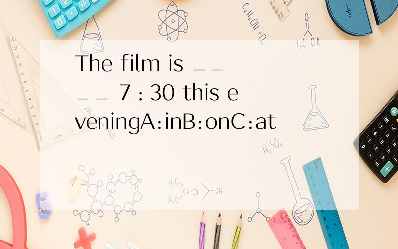 The film is ____ 7：30 this eveningA:inB:onC:at