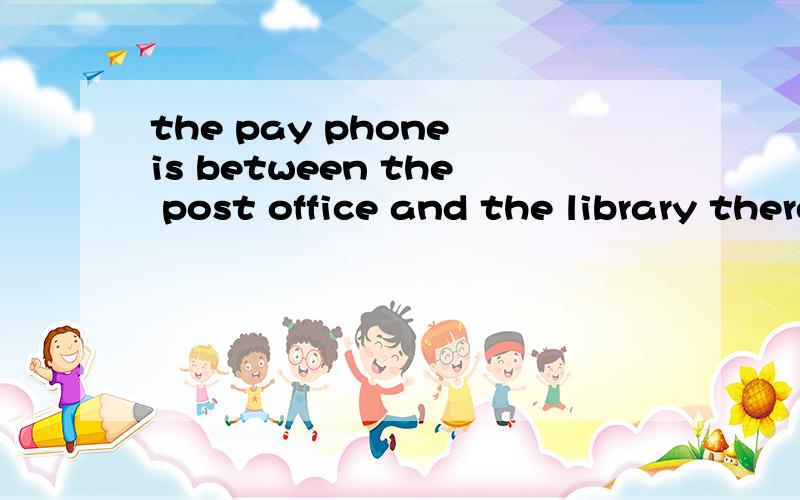 the pay phone is between the post office and the library there be句型