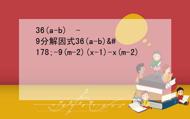 36(a-b)²-9分解因式36(a-b)²-9(m-2)(x-1)-x(m-2)