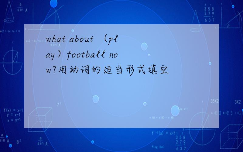 what about （play）football now?用动词的适当形式填空