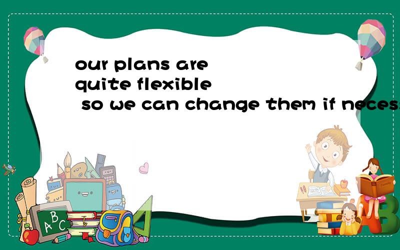 our plans are quite flexible so we can change them if necessare英译中