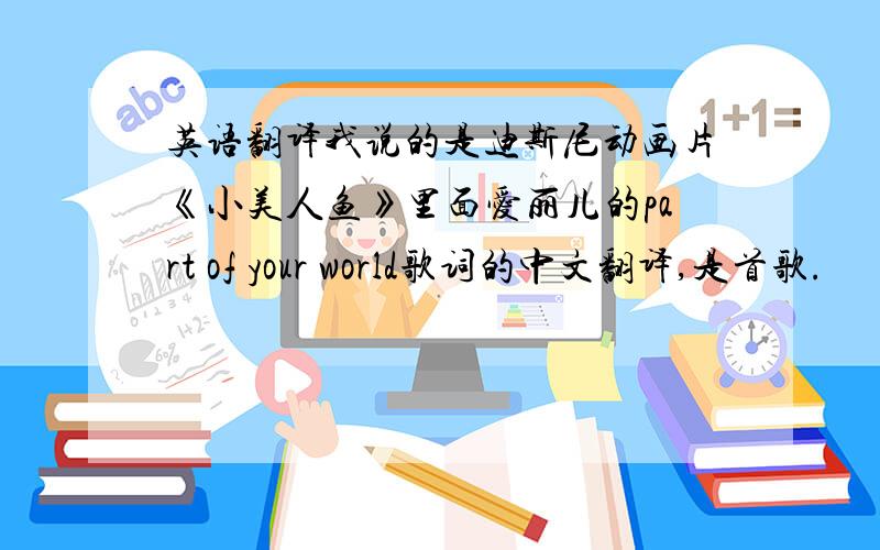 英语翻译我说的是迪斯尼动画片《小美人鱼》里面爱丽儿的part of your world歌词的中文翻译,是首歌.