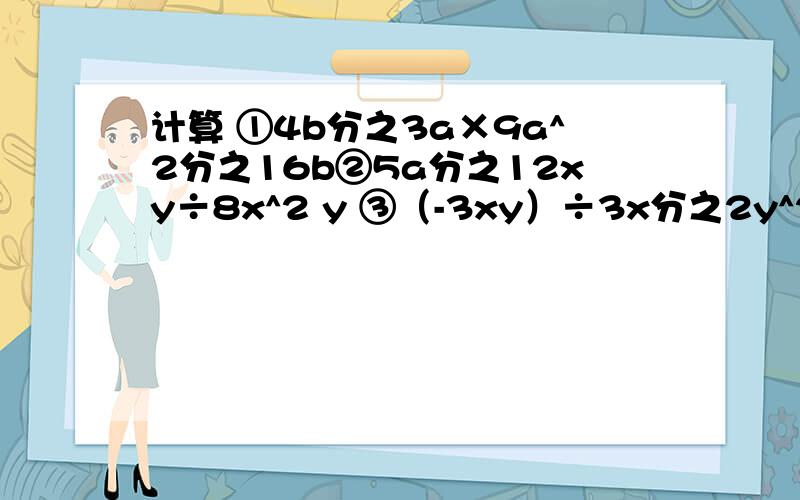 计算 ①4b分之3a×9a^2分之16b②5a分之12xy÷8x^2 y ③（-3xy）÷3x分之2y^2④x-y分之x＋y×x＋y分之x-y⑤10ab分之3a-3b×a^2-b^2分之25a^2b^3⑥ x^2＋2xy＋y^2分之x^2-4y^2÷2x^2＋2xy分之x＋2y⑦ 5ab分之4a＋4b×a^2-b^2分