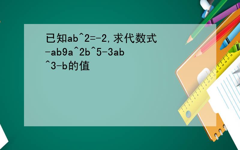 已知ab^2=-2,求代数式-ab9a^2b^5-3ab^3-b的值