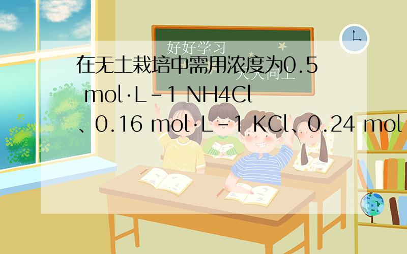 在无土栽培中需用浓度为0.5 mol·L－1 NH4Cl、0.16 mol·L－1 KCl、0.24 mol·L－1K2SO4的培养液在无土栽培中需用浓度为0.5 mol·L－1 NH4Cl、0.16 mol·L－1 KCl、0.24 mol·L－1K2SO4的培养液,若用KCl、NH4Cl和(NH4)2SO4